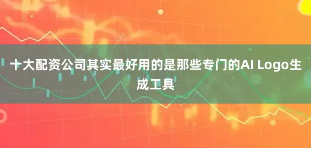 十大配资公司其实最好用的是那些专门的AI Logo生成工具