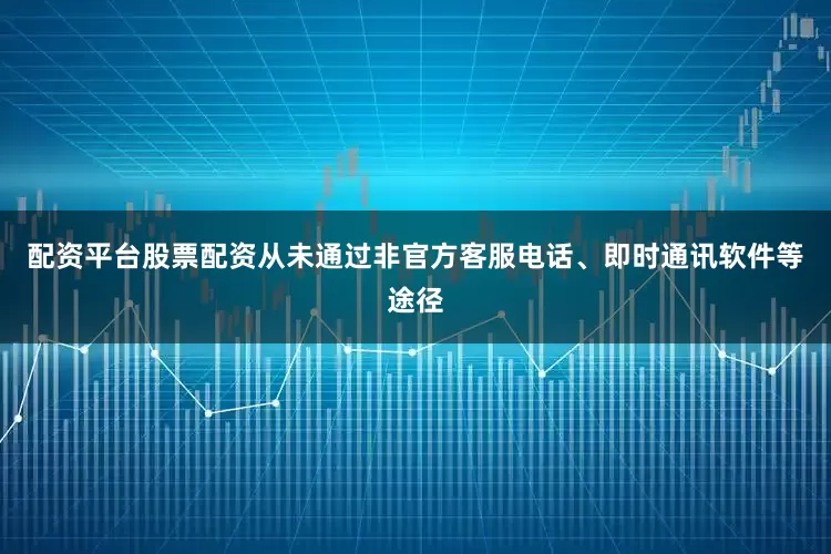 配资平台股票配资从未通过非官方客服电话、即时通讯软件等途径