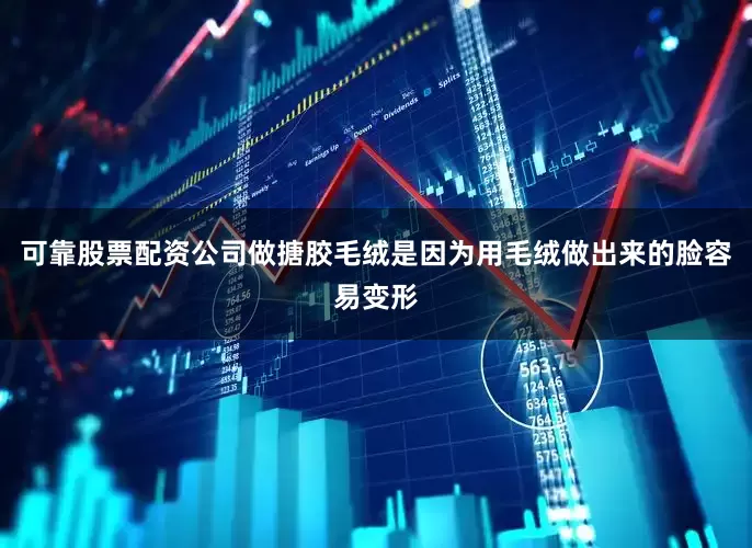 可靠股票配资公司做搪胶毛绒是因为用毛绒做出来的脸容易变形