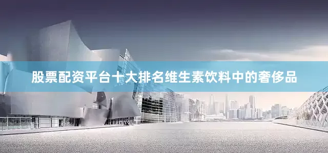 股票配资平台十大排名维生素饮料中的奢侈品