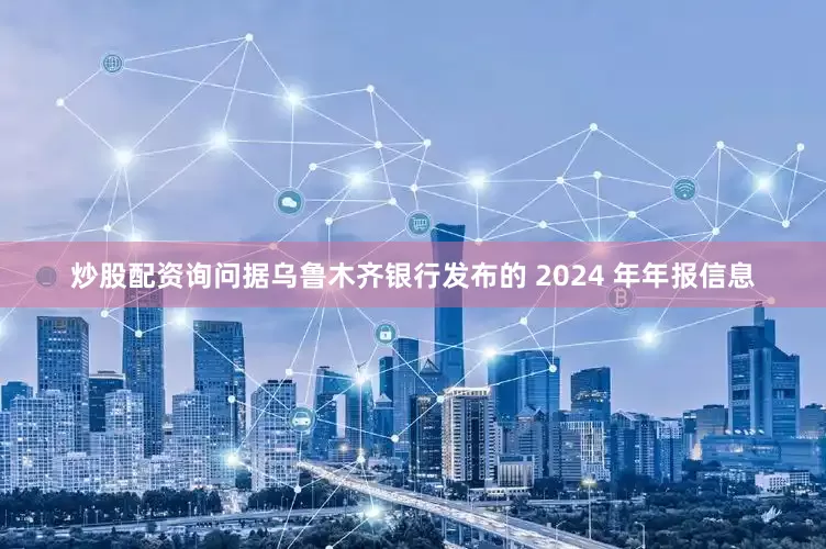 炒股配资询问据乌鲁木齐银行发布的 2024 年年报信息