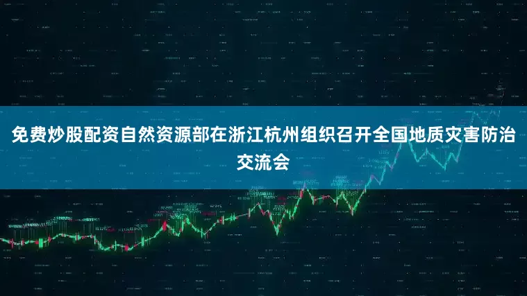 免费炒股配资自然资源部在浙江杭州组织召开全国地质灾害防治交流会