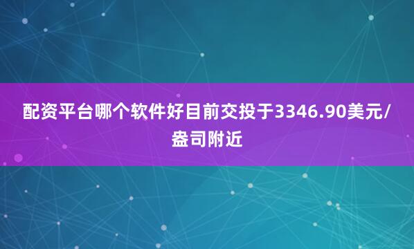 配资平台哪个软件好目前交投于3346.90美元/盎司附近