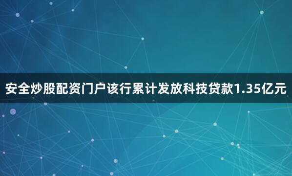 安全炒股配资门户该行累计发放科技贷款1.35亿元