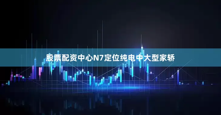 股票配资中心N7定位纯电中大型家轿