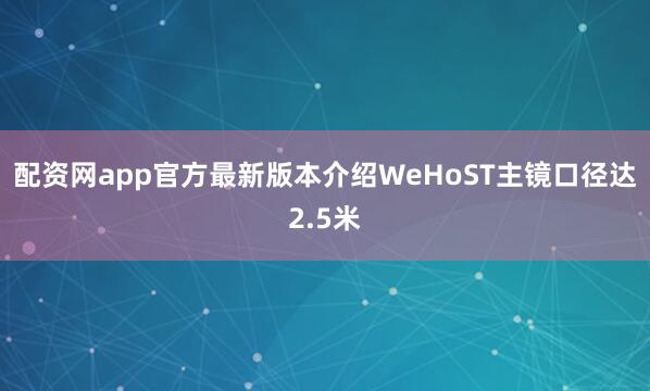 配资网app官方最新版本介绍WeHoST主镜口径达2.5米