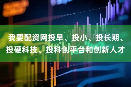 我要配资网投早、投小、投长期、投硬科技、投科创平台和创新人才