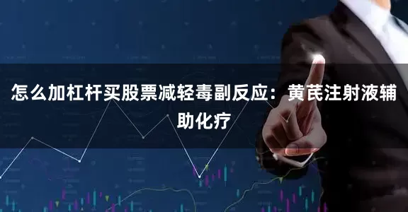 怎么加杠杆买股票减轻毒副反应：黄芪注射液辅助化疗
