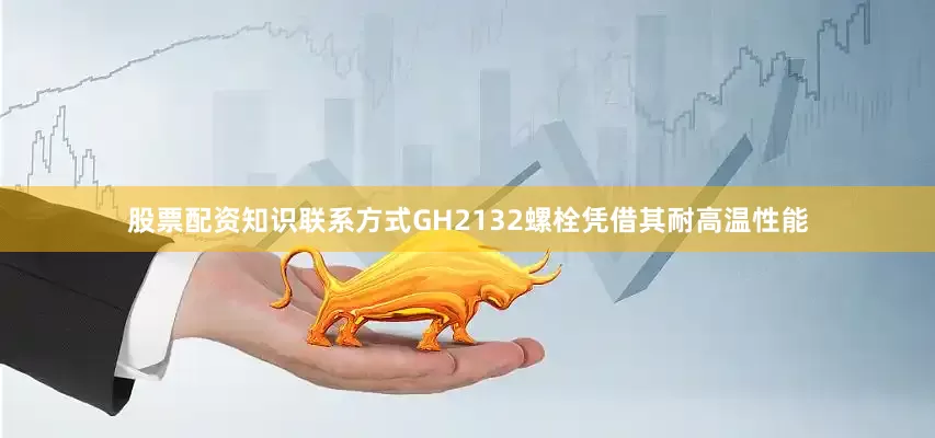 股票配资知识联系方式GH2132螺栓凭借其耐高温性能