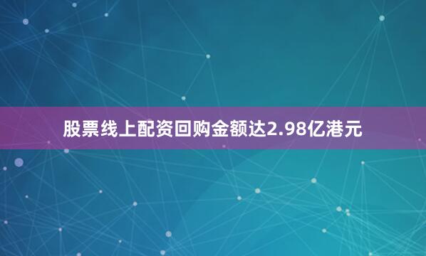 股票线上配资回购金额达2.98亿港元