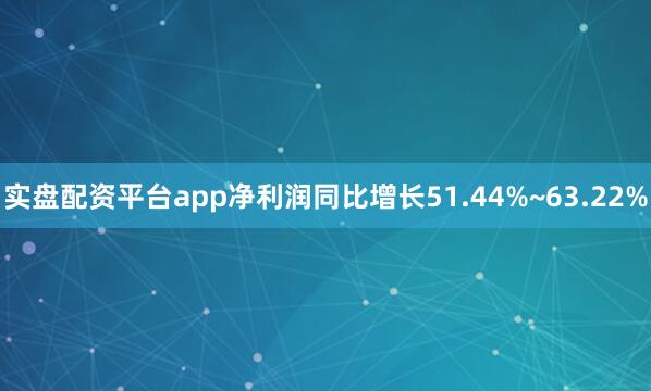 实盘配资平台app净利润同比增长51.44%~63.22%