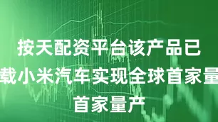 按天配资平台该产品已搭载小米汽车实现全球首家量产