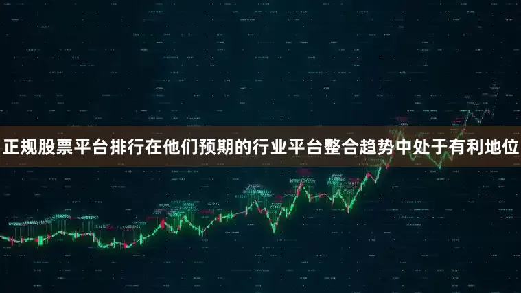 正规股票平台排行在他们预期的行业平台整合趋势中处于有利地位