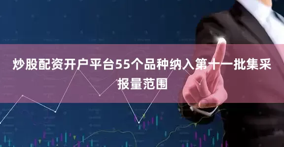 炒股配资开户平台55个品种纳入第十一批集采报量范围