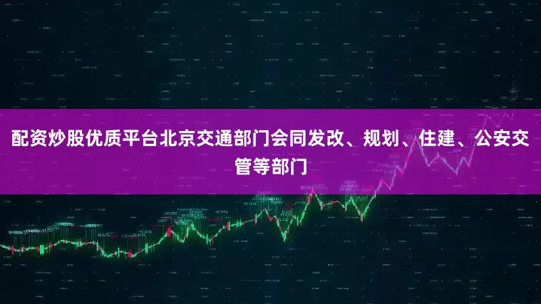 配资炒股优质平台北京交通部门会同发改、规划、住建、公安交管等部门