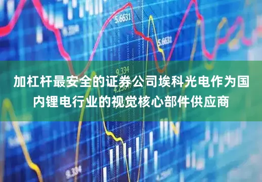 加杠杆最安全的证券公司埃科光电作为国内锂电行业的视觉核心部件供应商