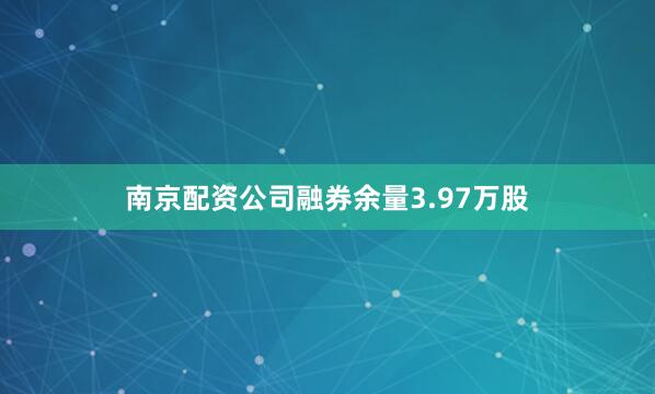南京配资公司融券余量3.97万股