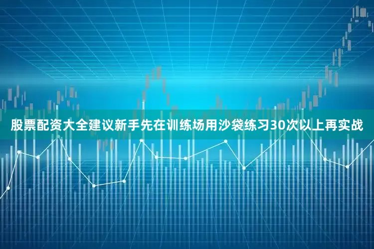 股票配资大全建议新手先在训练场用沙袋练习30次以上再实战