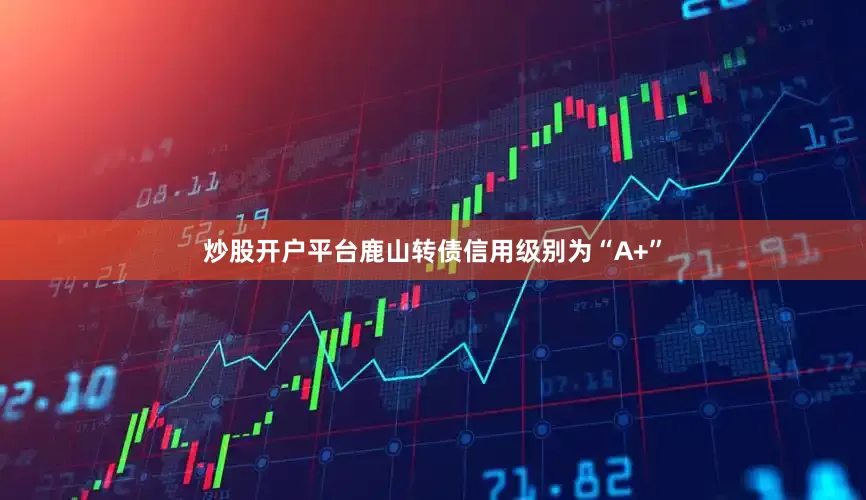 炒股开户平台鹿山转债信用级别为“A+”