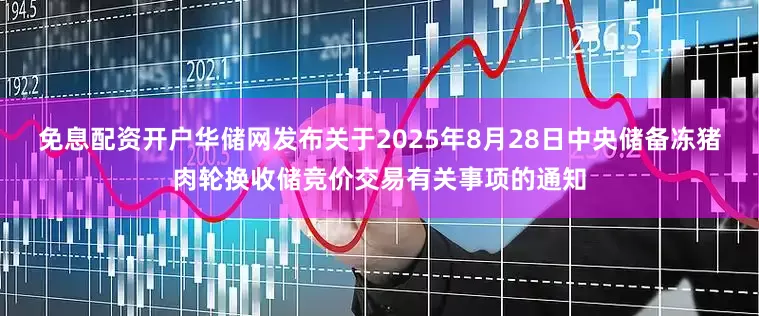 免息配资开户华储网发布关于2025年8月28日中央储备冻猪肉轮换收储竞价交易有关事项的通知