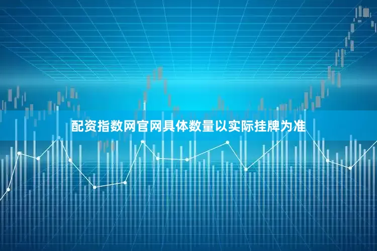 配资指数网官网具体数量以实际挂牌为准