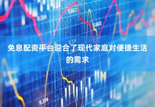 免息配资平台迎合了现代家庭对便捷生活的需求
