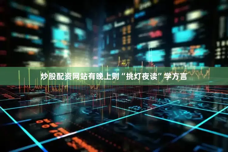 炒股配资网站有晚上则“挑灯夜读”学方言