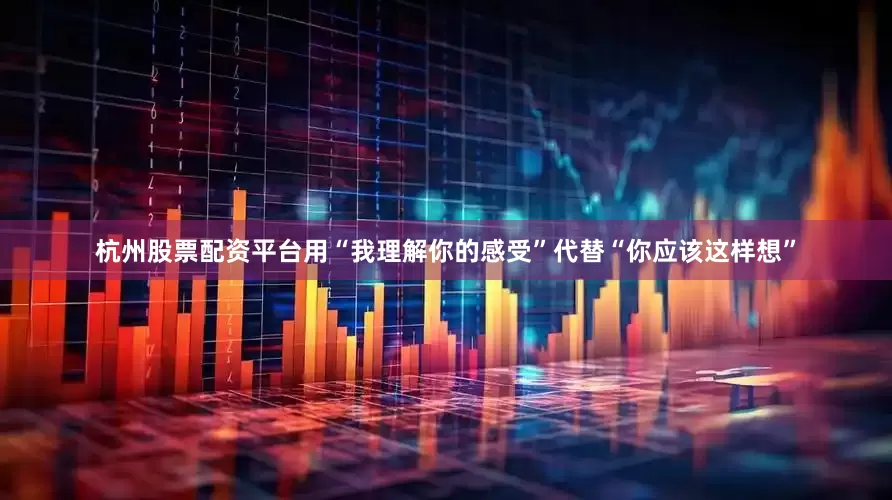 杭州股票配资平台用“我理解你的感受”代替“你应该这样想”