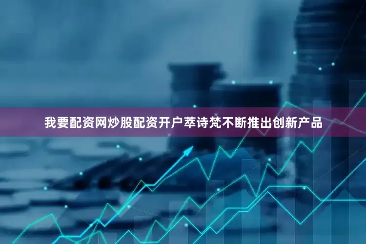 我要配资网炒股配资开户萃诗梵不断推出创新产品