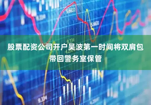 股票配资公司开户吴波第一时间将双肩包带回警务室保管