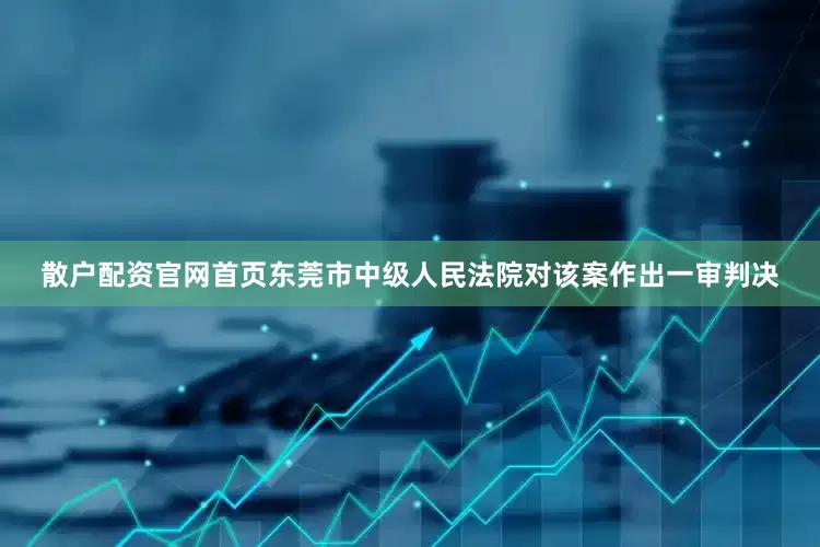 散户配资官网首页东莞市中级人民法院对该案作出一审判决