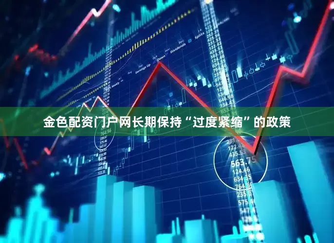 金色配资门户网长期保持“过度紧缩”的政策