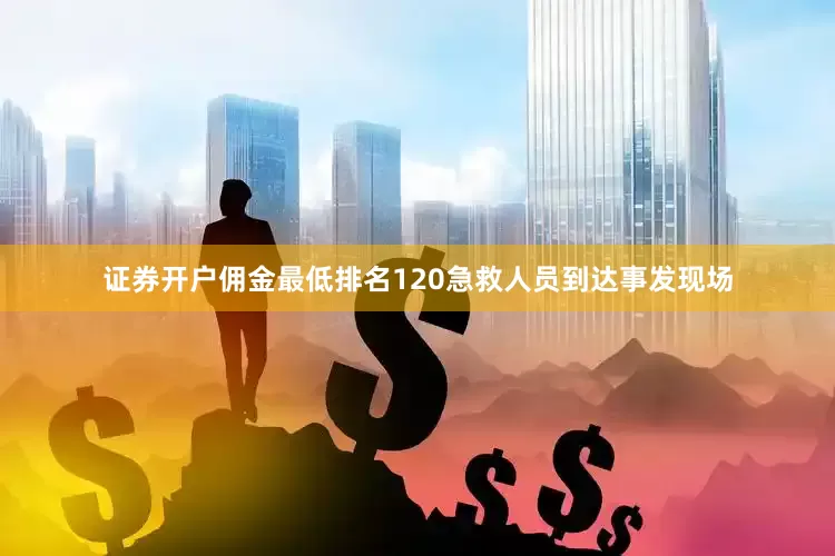 证券开户佣金最低排名120急救人员到达事发现场