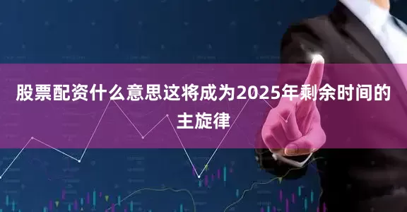 股票配资什么意思这将成为2025年剩余时间的主旋律