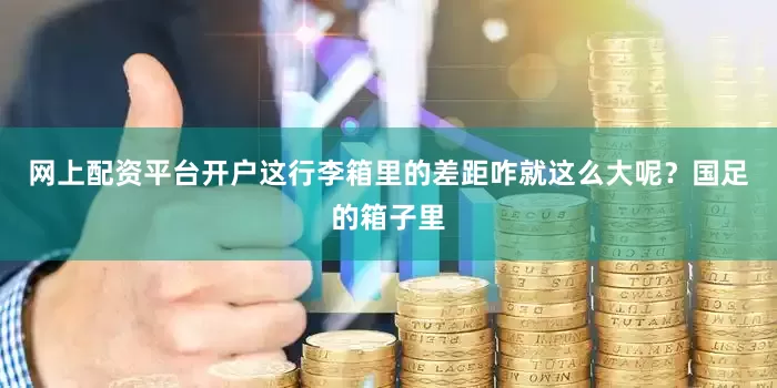 网上配资平台开户这行李箱里的差距咋就这么大呢？国足的箱子里
