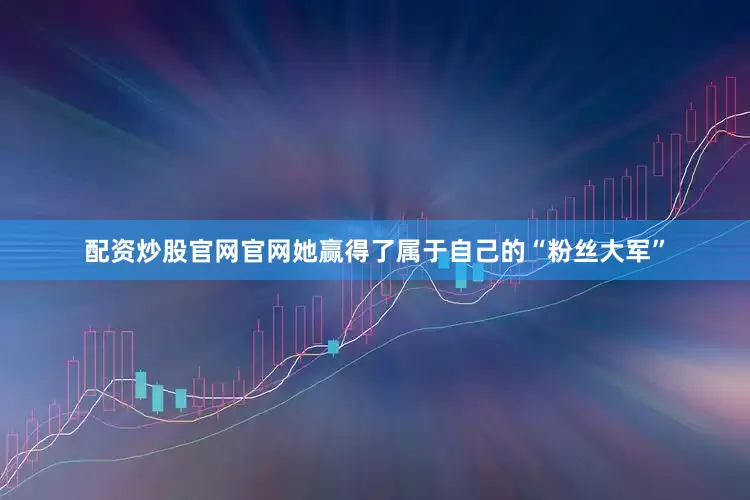 配资炒股官网官网她赢得了属于自己的“粉丝大军”