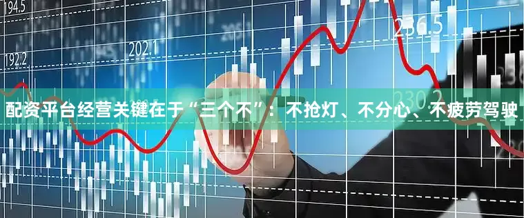 配资平台经营关键在于“三个不”：不抢灯、不分心、不疲劳驾驶
