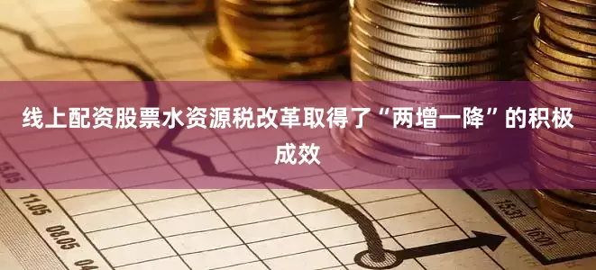 线上配资股票水资源税改革取得了“两增一降”的积极成效