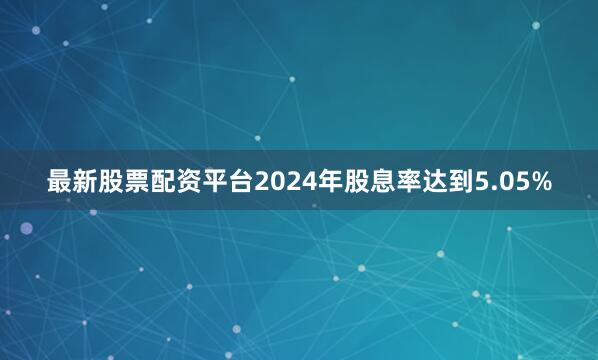 最新股票配资平台2024年股息率达到5.05%