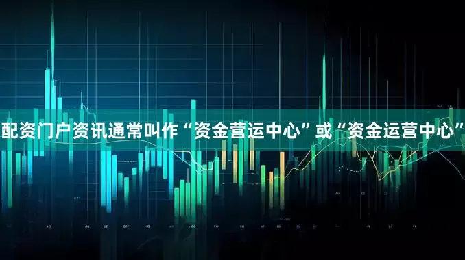 配资门户资讯通常叫作“资金营运中心”或“资金运营中心”