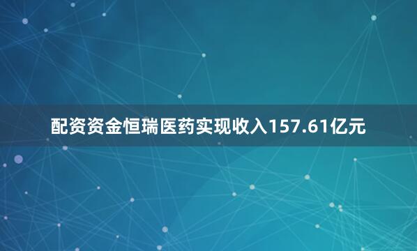 配资资金恒瑞医药实现收入157.61亿元
