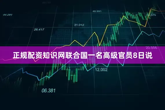正规配资知识网联合国一名高级官员8日说