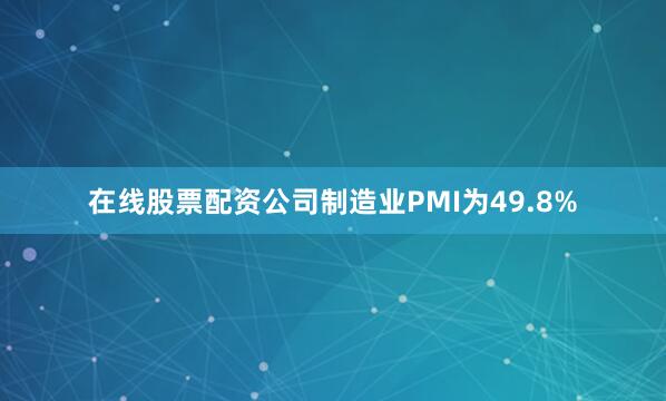 在线股票配资公司制造业PMI为49.8%