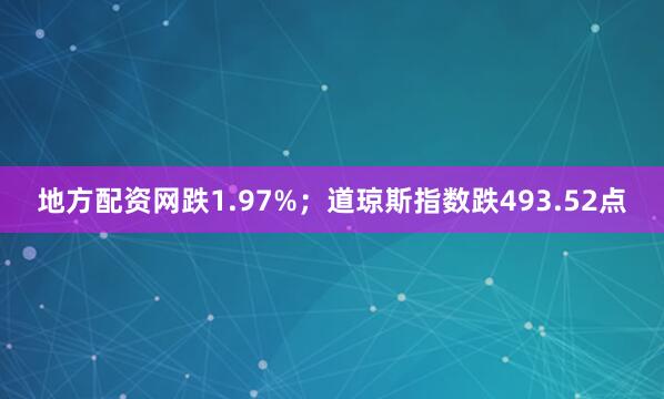 地方配资网跌1.97%；道琼斯指数跌493.52点