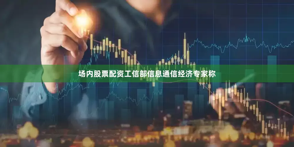 场内股票配资　　工信部信息通信经济专家称