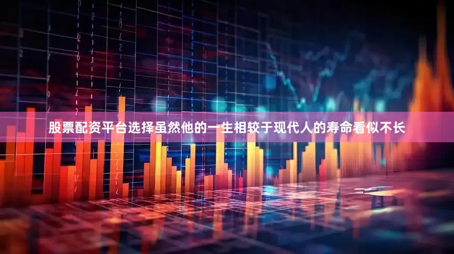 股票配资平台选择虽然他的一生相较于现代人的寿命看似不长