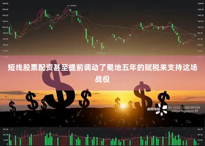 短线股票配资甚至提前调动了蜀地五年的赋税来支持这场战役