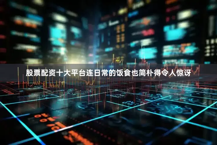 股票配资十大平台连日常的饭食也简朴得令人惊讶