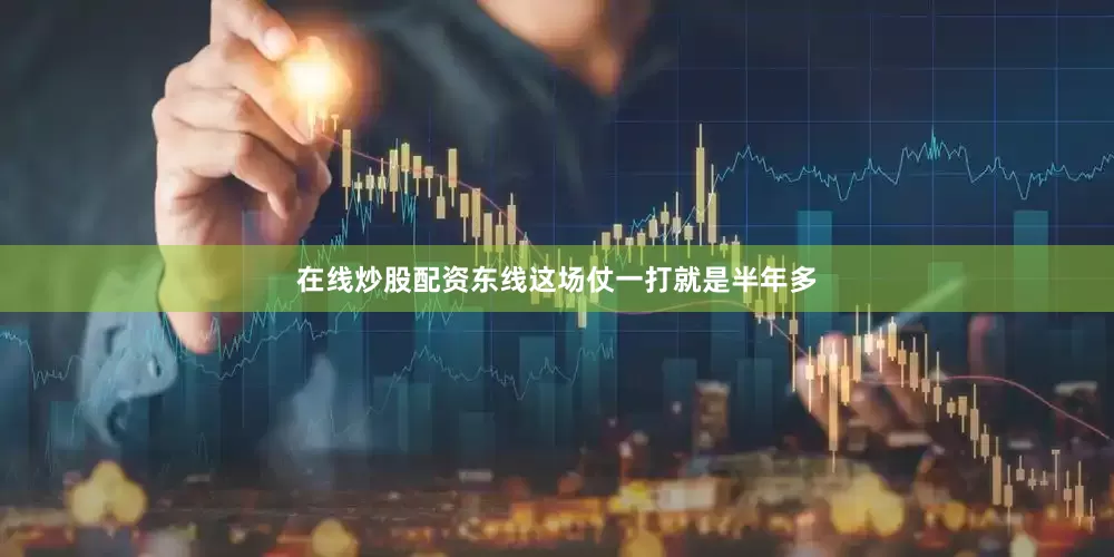 在线炒股配资东线这场仗一打就是半年多