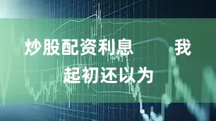 炒股配资利息        我起初还以为